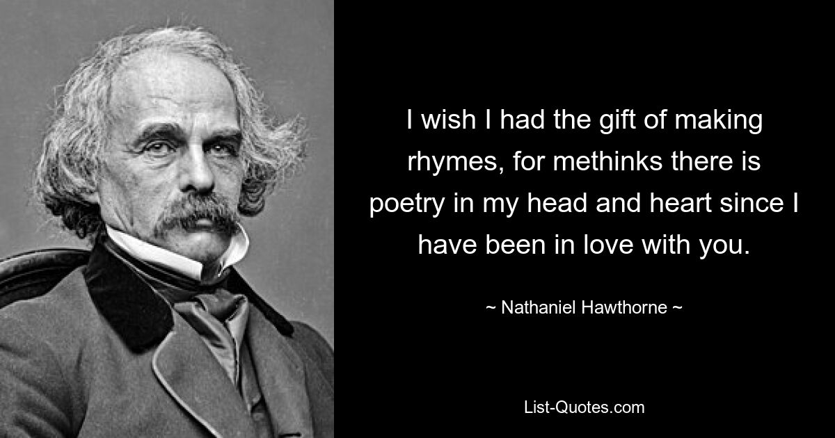 I wish I had the gift of making rhymes, for methinks there is poetry in my head and heart since I have been in love with you. — © Nathaniel Hawthorne