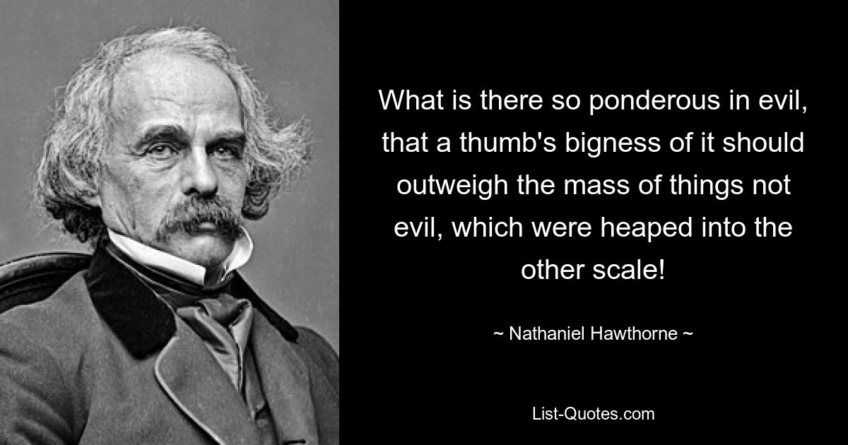 Was ist am Bösen so schwerfällig, dass die Größe eines Daumens davon die Masse der nicht bösen Dinge überwiegt, die auf die andere Skala gehäuft wurden? — © Nathaniel Hawthorne