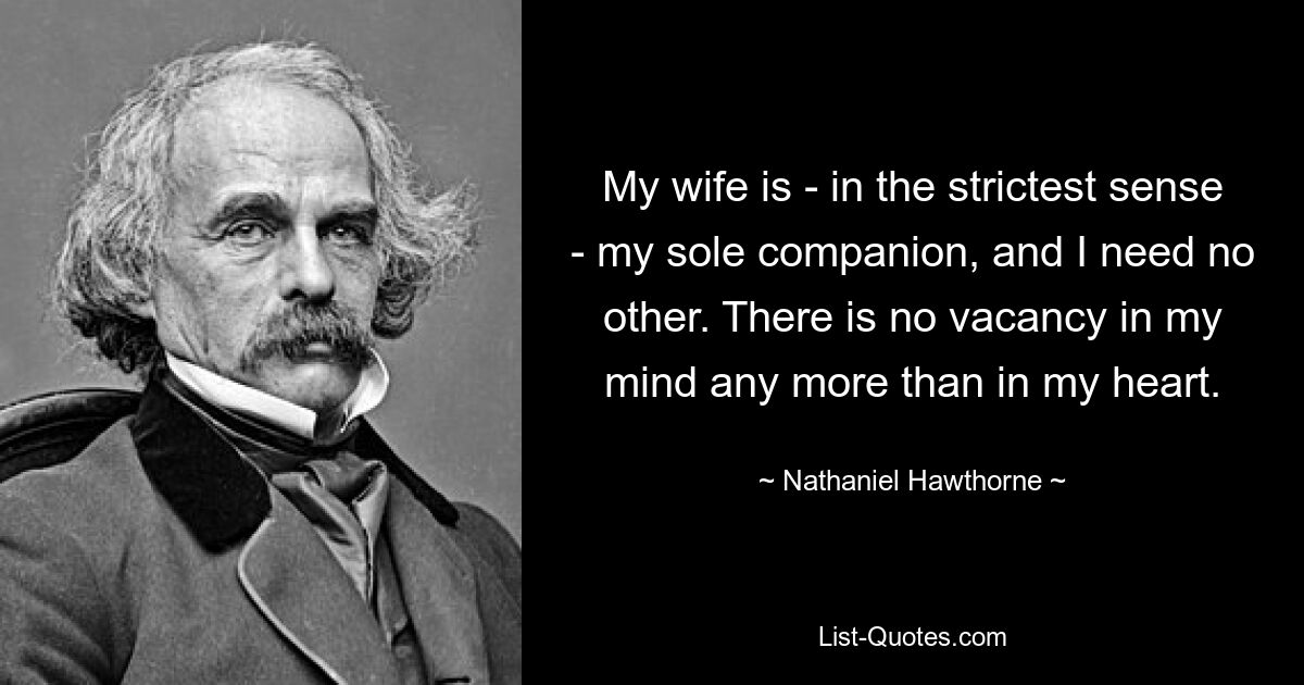 Моя жена — в самом строгом смысле этого слова — мой единственный спутник, и другой мне не нужен. В моем разуме нет пустоты, как и в моем сердце. — © Натаниэль Хоторн
