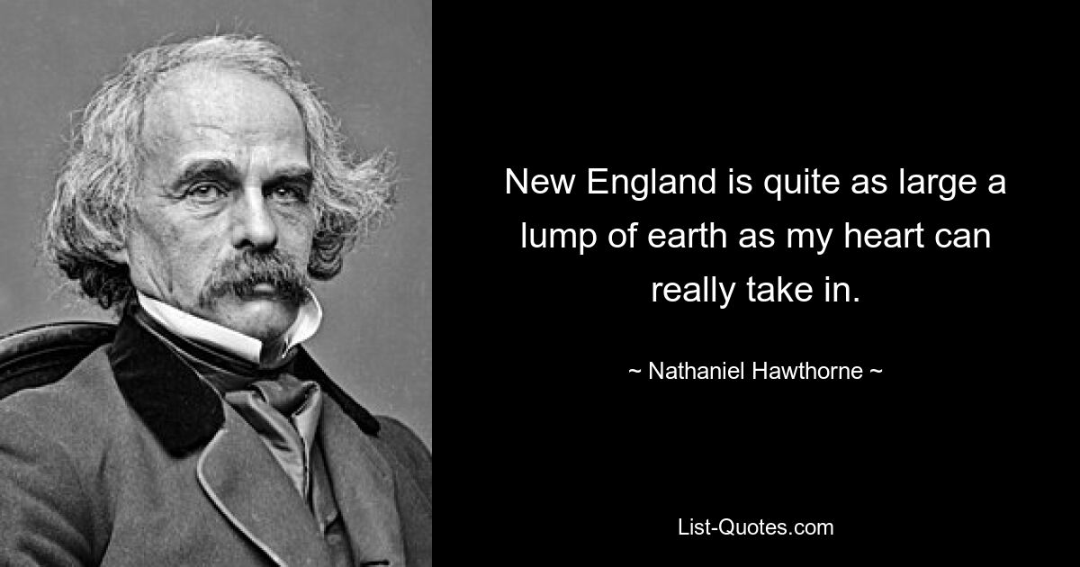 New England is quite as large a lump of earth as my heart can really take in. — © Nathaniel Hawthorne