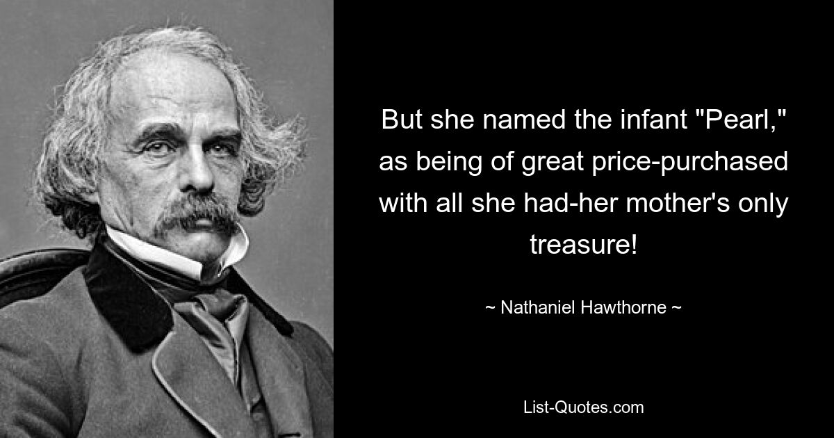 But she named the infant "Pearl," as being of great price-purchased with all she had-her mother's only treasure! — © Nathaniel Hawthorne