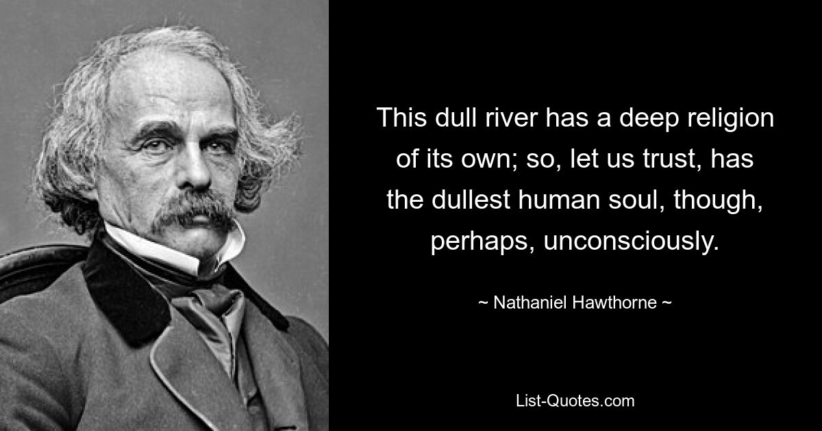 This dull river has a deep religion of its own; so, let us trust, has the dullest human soul, though, perhaps, unconsciously. — © Nathaniel Hawthorne