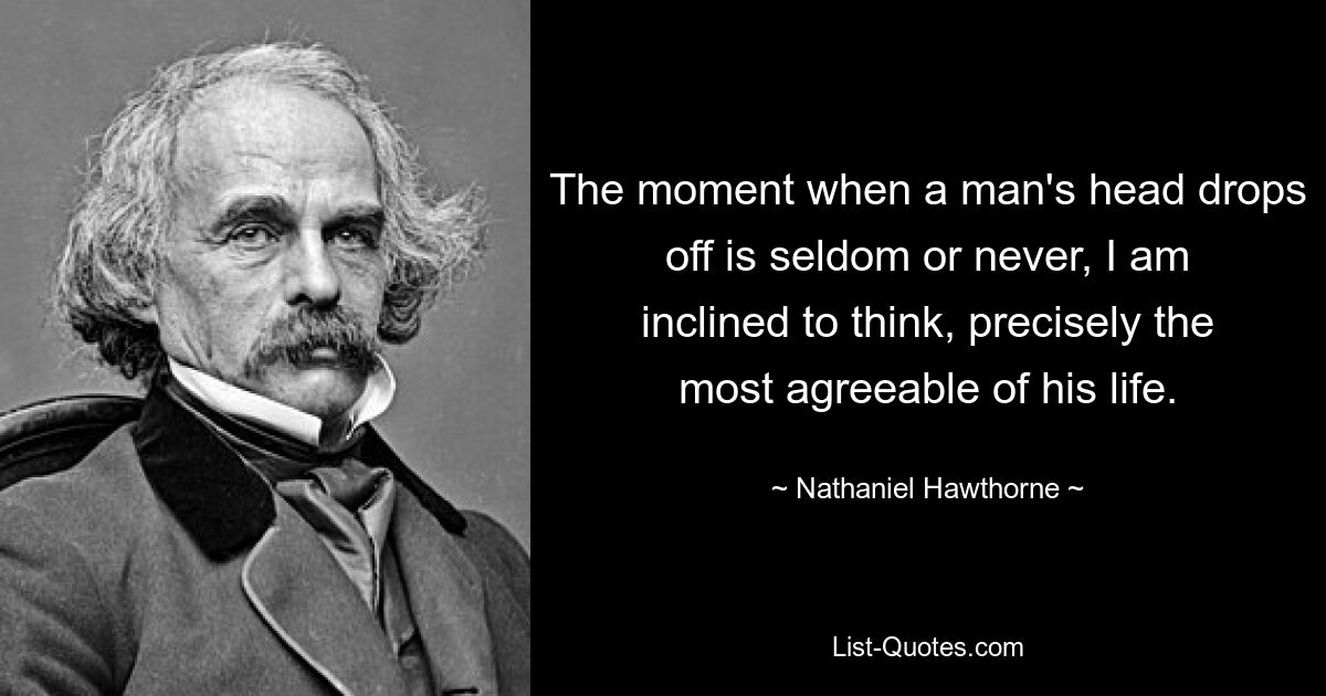 The moment when a man's head drops off is seldom or never, I am inclined to think, precisely the most agreeable of his life. — © Nathaniel Hawthorne