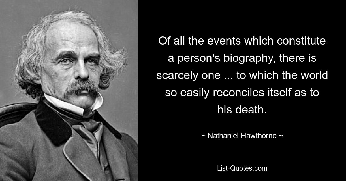 Of all the events which constitute a person's biography, there is scarcely one ... to which the world so easily reconciles itself as to his death. — © Nathaniel Hawthorne