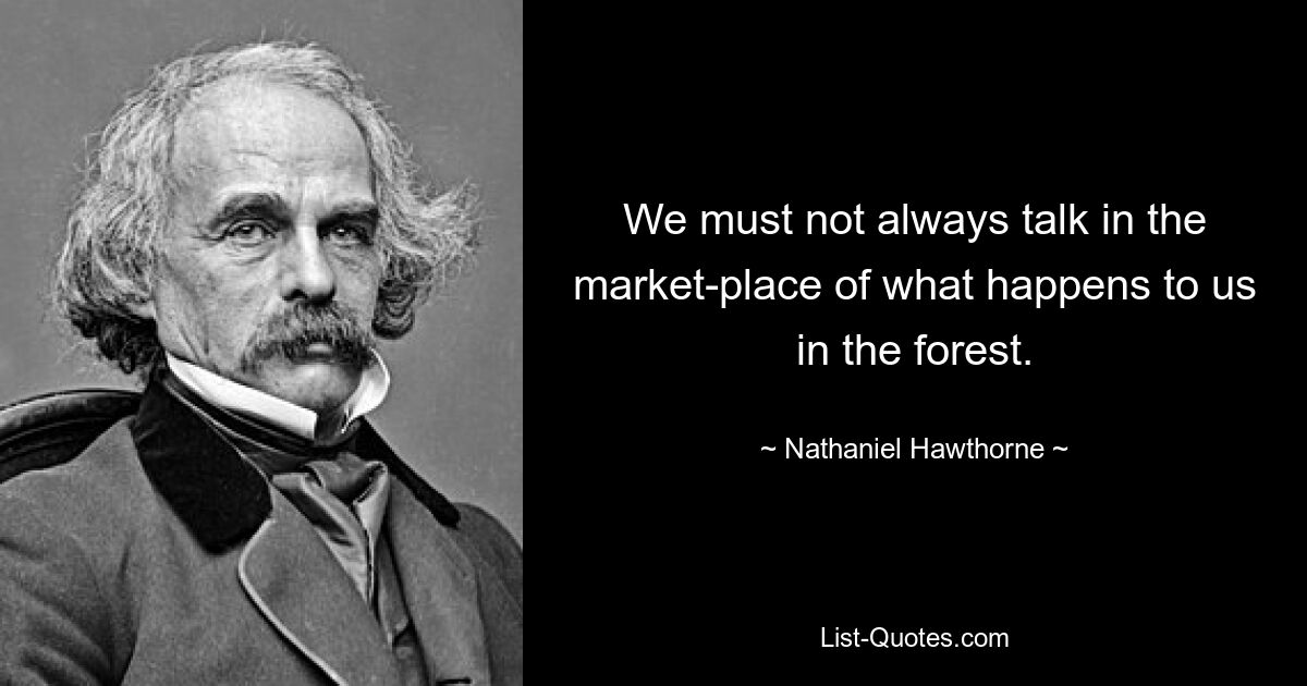 We must not always talk in the market-place of what happens to us in the forest. — © Nathaniel Hawthorne