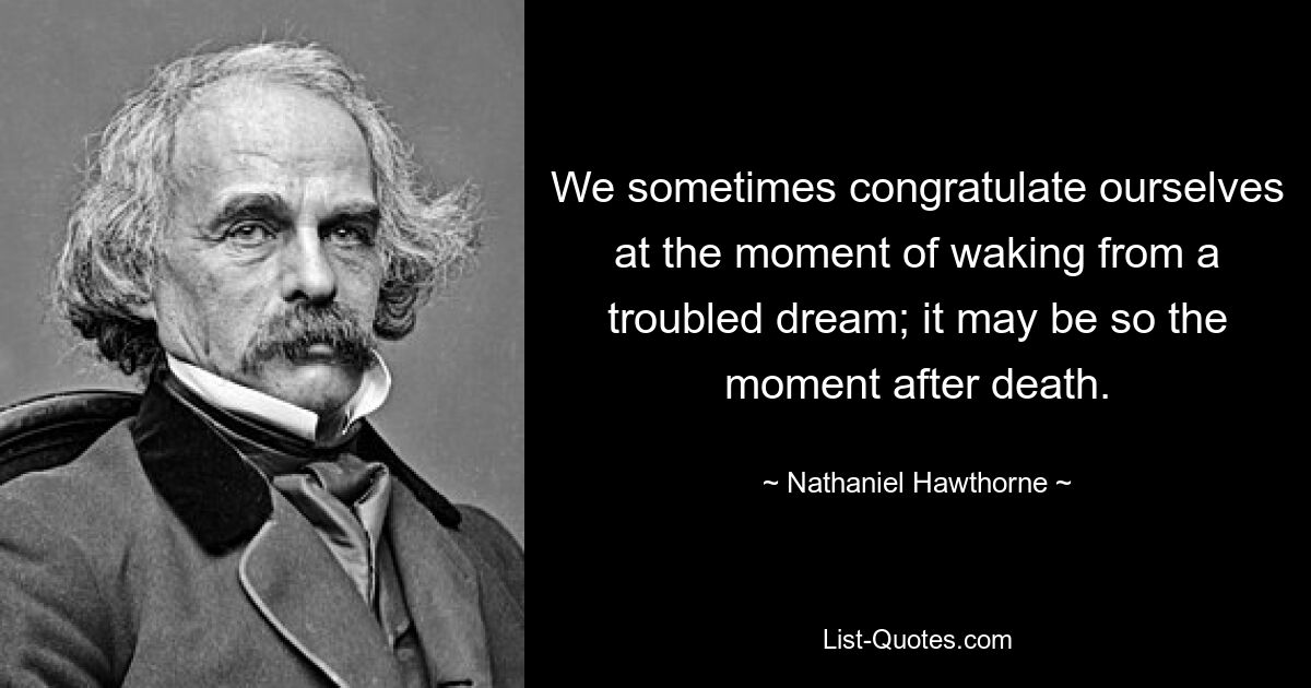 We sometimes congratulate ourselves at the moment of waking from a troubled dream; it may be so the moment after death. — © Nathaniel Hawthorne