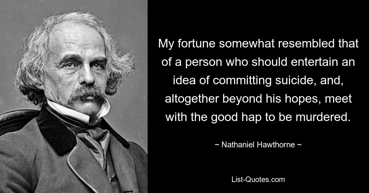 My fortune somewhat resembled that of a person who should entertain an idea of committing suicide, and, altogether beyond his hopes, meet with the good hap to be murdered. — © Nathaniel Hawthorne