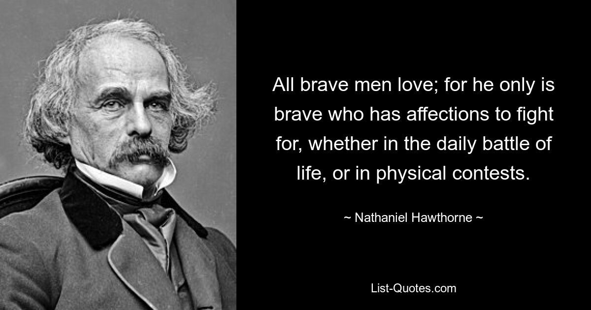 All brave men love; for he only is brave who has affections to fight for, whether in the daily battle of life, or in physical contests. — © Nathaniel Hawthorne