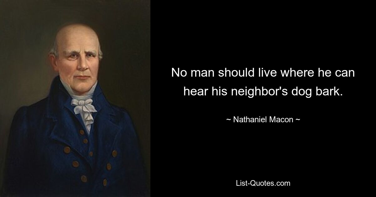 No man should live where he can hear his neighbor's dog bark. — © Nathaniel Macon