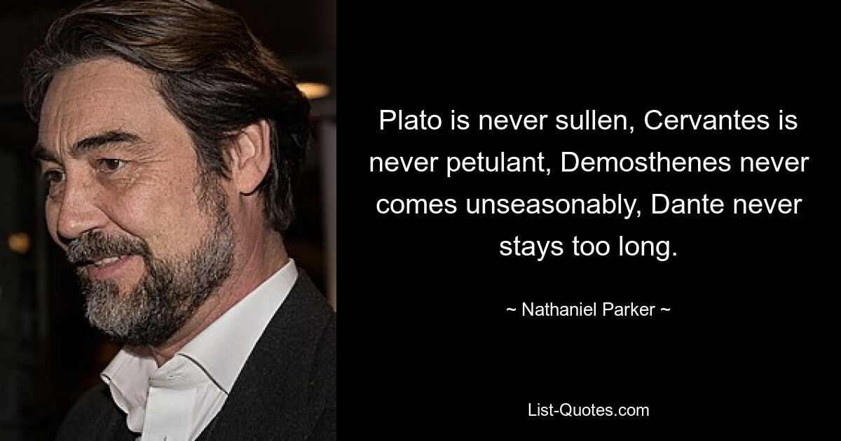 Plato is never sullen, Cervantes is never petulant, Demosthenes never comes unseasonably, Dante never stays too long. — © Nathaniel Parker