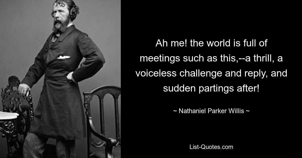 Ah me! the world is full of meetings such as this,--a thrill, a voiceless challenge and reply, and sudden partings after! — © Nathaniel Parker Willis