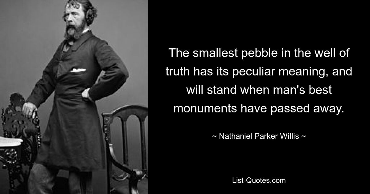 The smallest pebble in the well of truth has its peculiar meaning, and will stand when man's best monuments have passed away. — © Nathaniel Parker Willis