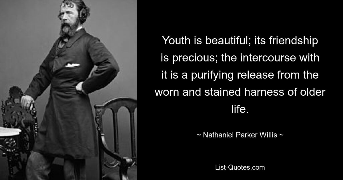 Youth is beautiful; its friendship is precious; the intercourse with it is a purifying release from the worn and stained harness of older life. — © Nathaniel Parker Willis