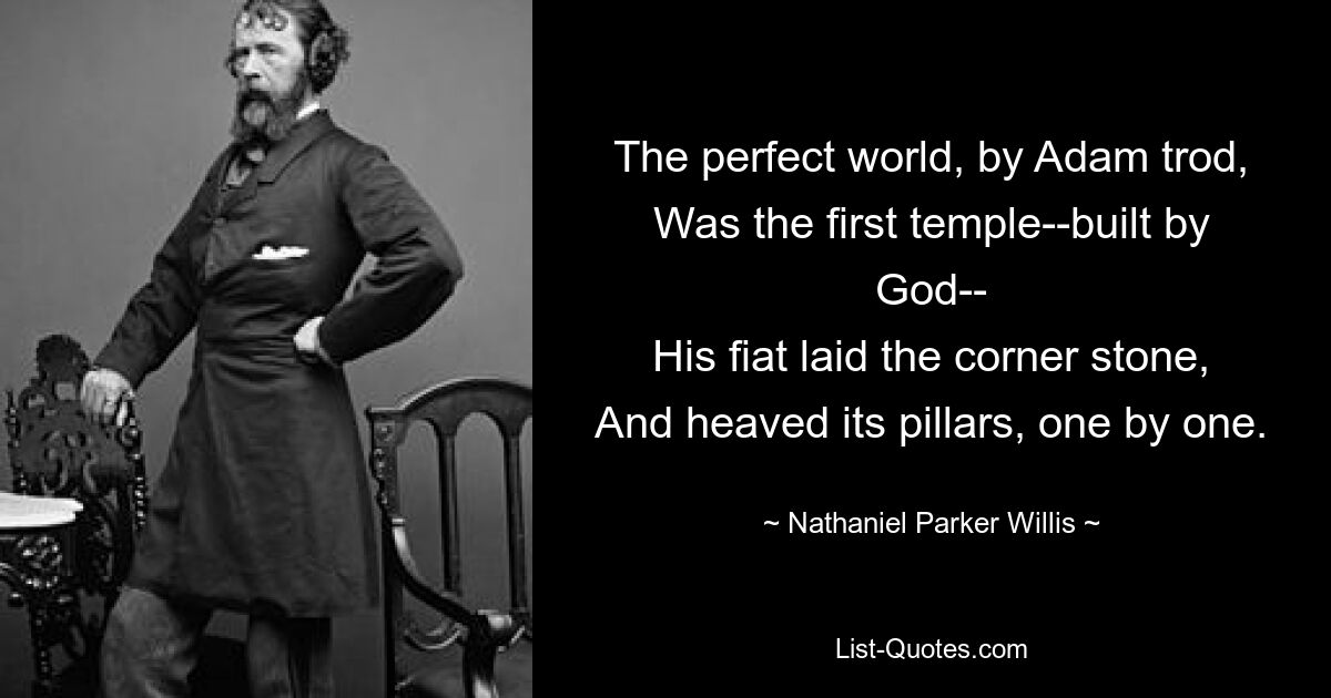 The perfect world, by Adam trod,
Was the first temple--built by God--
His fiat laid the corner stone,
And heaved its pillars, one by one. — © Nathaniel Parker Willis