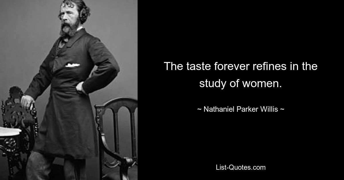 The taste forever refines in the study of women. — © Nathaniel Parker Willis