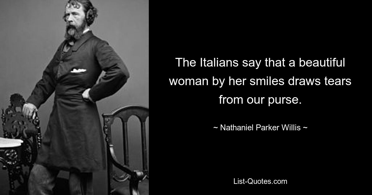 The Italians say that a beautiful woman by her smiles draws tears from our purse. — © Nathaniel Parker Willis