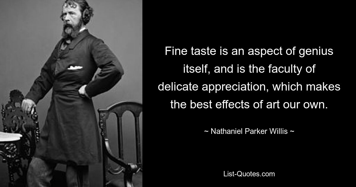 Fine taste is an aspect of genius itself, and is the faculty of delicate appreciation, which makes the best effects of art our own. — © Nathaniel Parker Willis