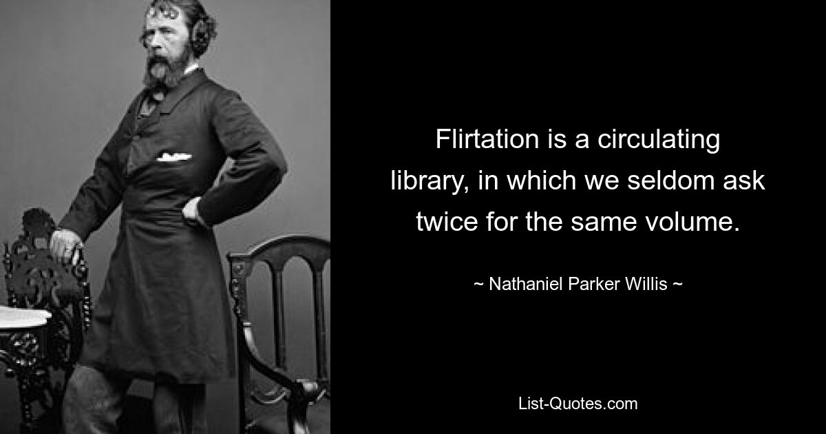 Flirtation is a circulating library, in which we seldom ask twice for the same volume. — © Nathaniel Parker Willis