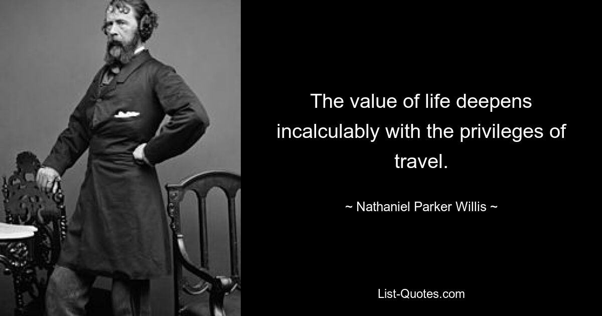 The value of life deepens incalculably with the privileges of travel. — © Nathaniel Parker Willis