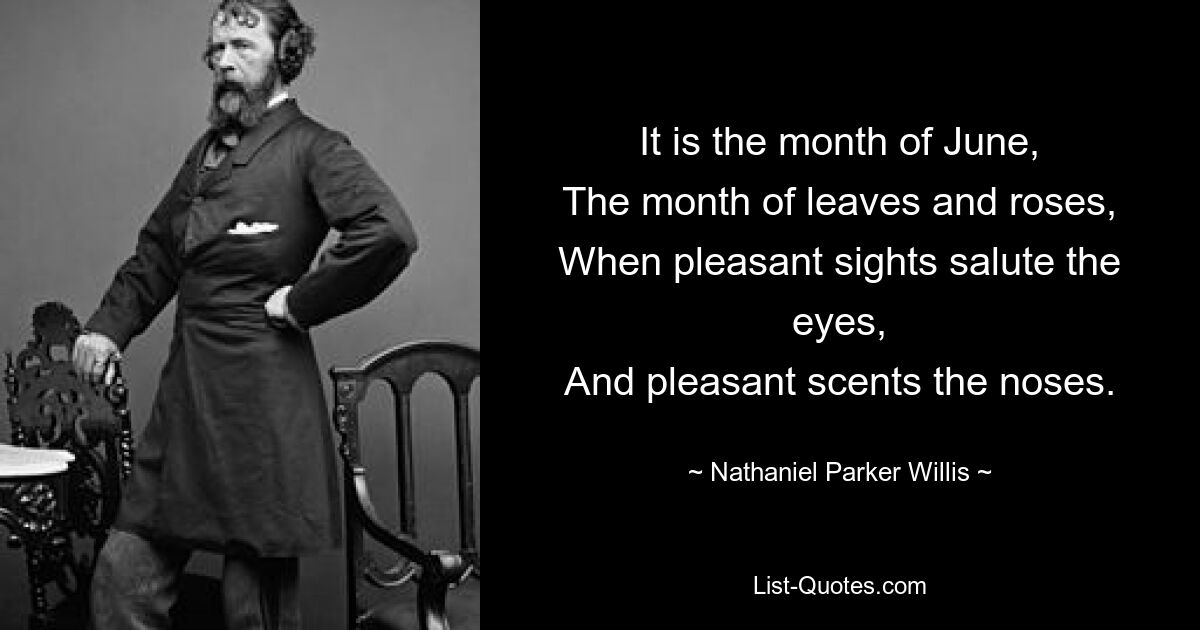 It is the month of June,
The month of leaves and roses,
When pleasant sights salute the eyes,
And pleasant scents the noses. — © Nathaniel Parker Willis