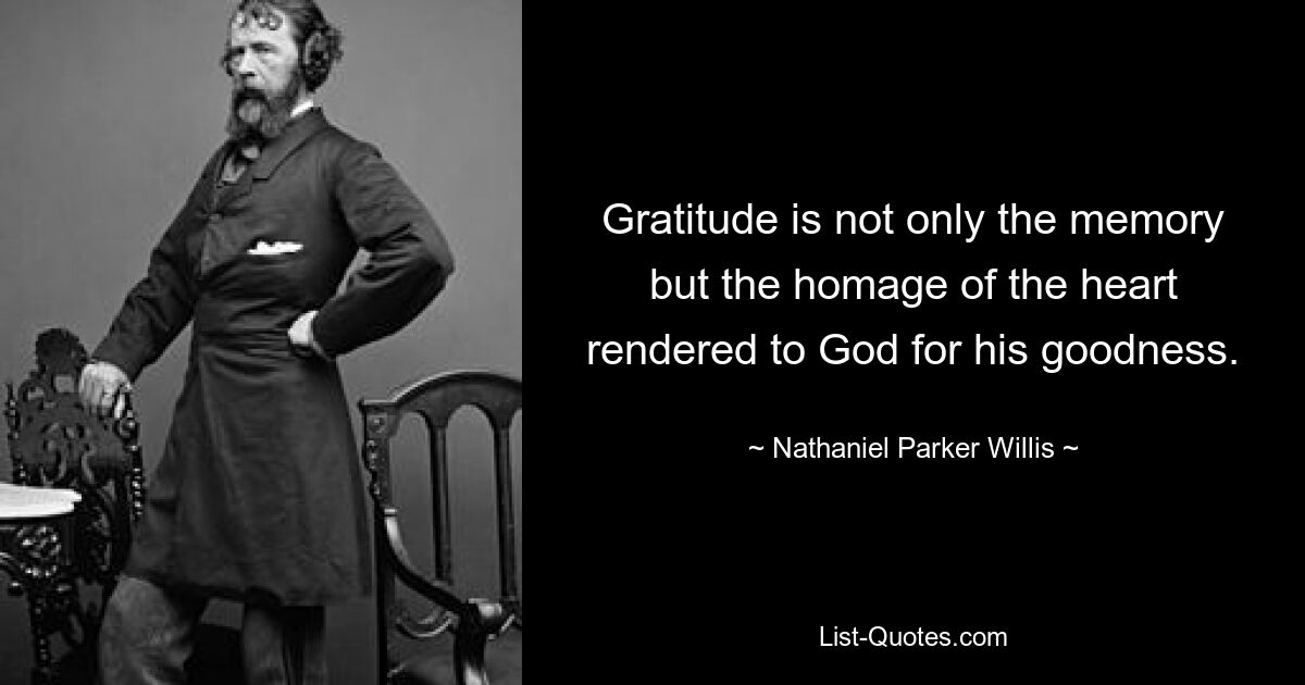 Gratitude is not only the memory but the homage of the heart rendered to God for his goodness. — © Nathaniel Parker Willis