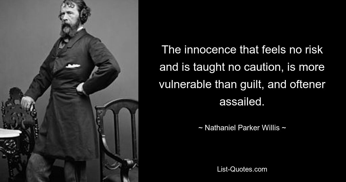 The innocence that feels no risk and is taught no caution, is more vulnerable than guilt, and oftener assailed. — © Nathaniel Parker Willis