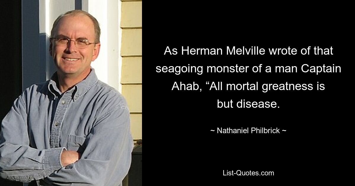 As Herman Melville wrote of that seagoing monster of a man Captain Ahab, “All mortal greatness is but disease. — © Nathaniel Philbrick