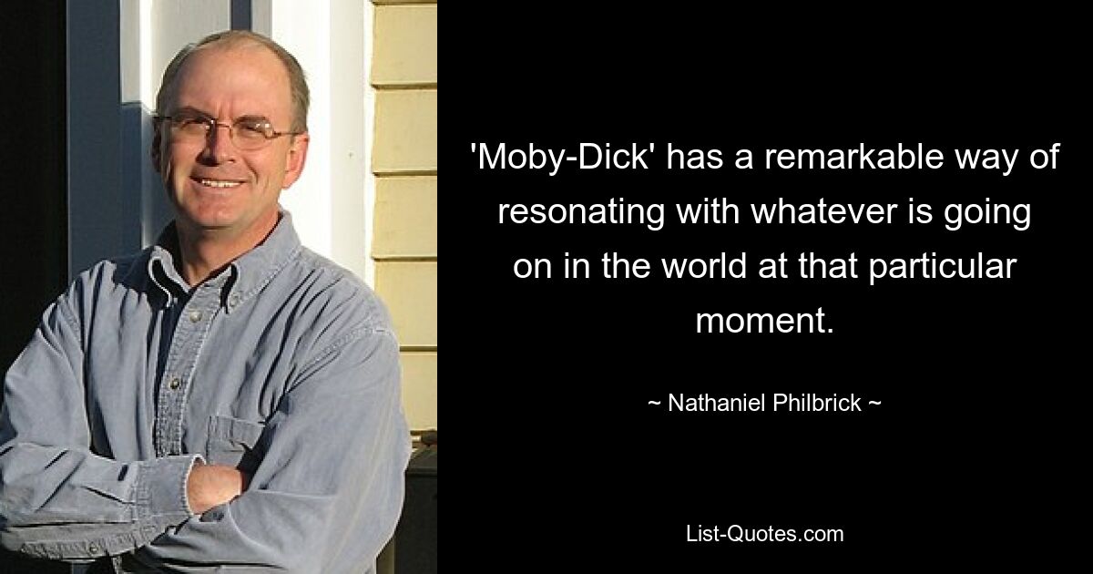 'Moby-Dick' has a remarkable way of resonating with whatever is going on in the world at that particular moment. — © Nathaniel Philbrick