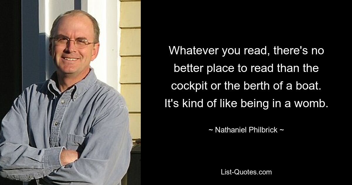 Whatever you read, there's no better place to read than the cockpit or the berth of a boat. It's kind of like being in a womb. — © Nathaniel Philbrick