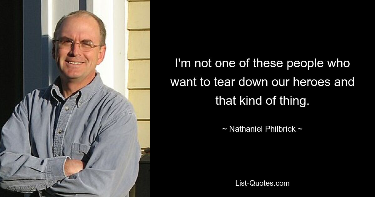 I'm not one of these people who want to tear down our heroes and that kind of thing. — © Nathaniel Philbrick