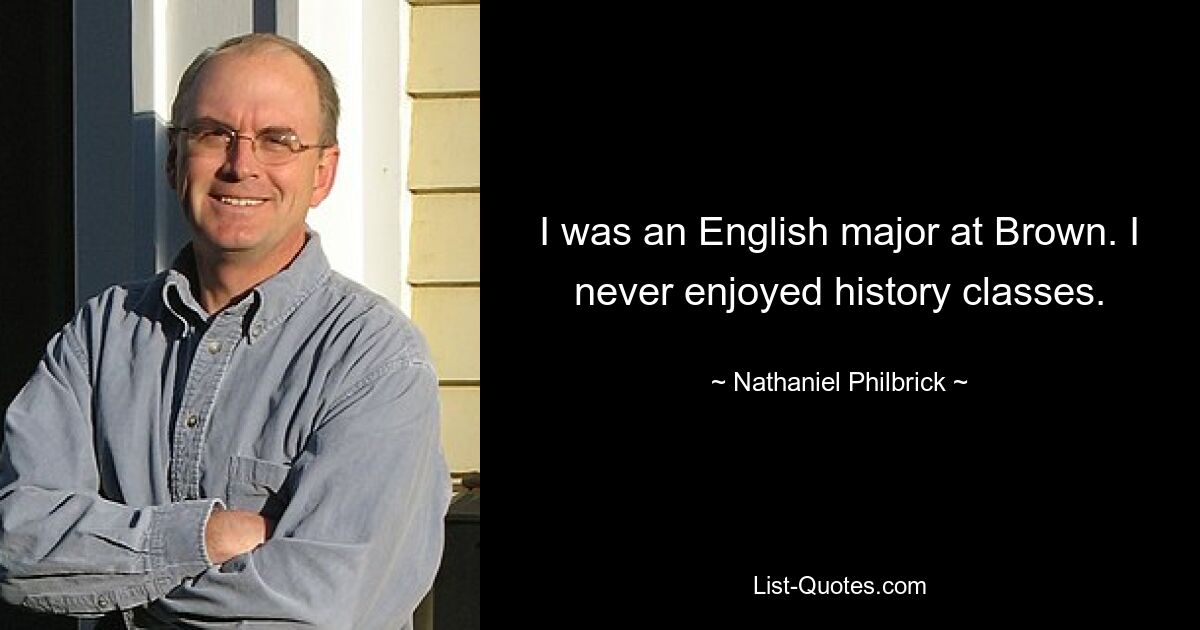 I was an English major at Brown. I never enjoyed history classes. — © Nathaniel Philbrick