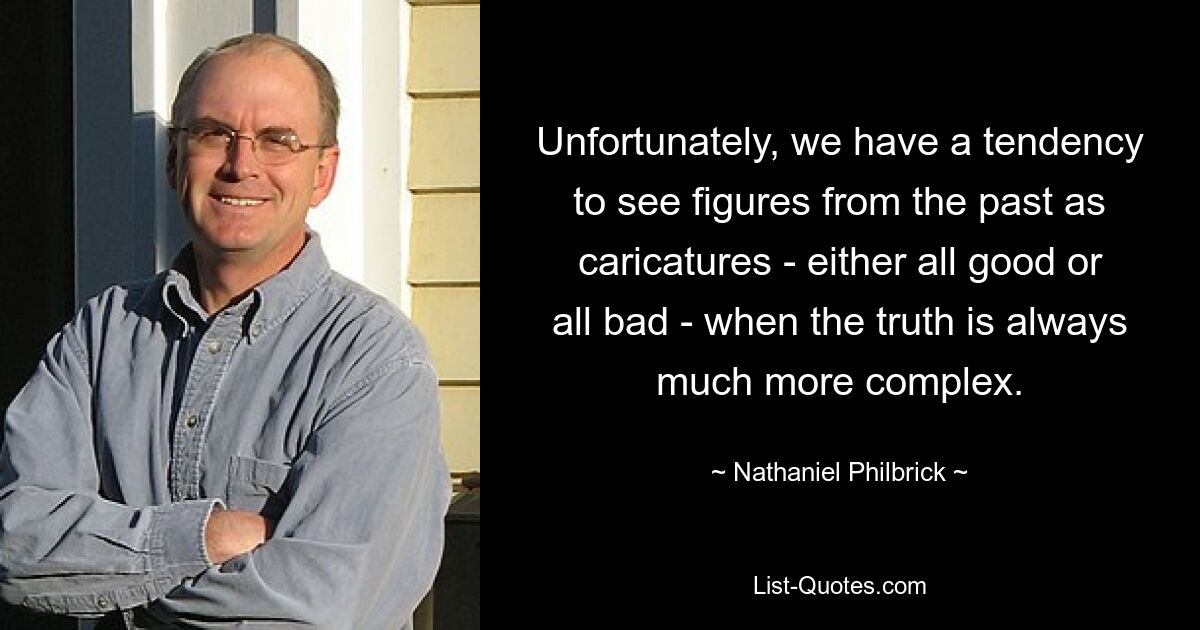 Unfortunately, we have a tendency to see figures from the past as caricatures - either all good or all bad - when the truth is always much more complex. — © Nathaniel Philbrick