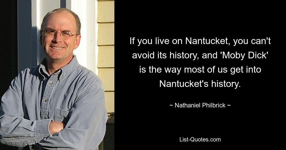 If you live on Nantucket, you can't avoid its history, and 'Moby Dick' is the way most of us get into Nantucket's history. — © Nathaniel Philbrick