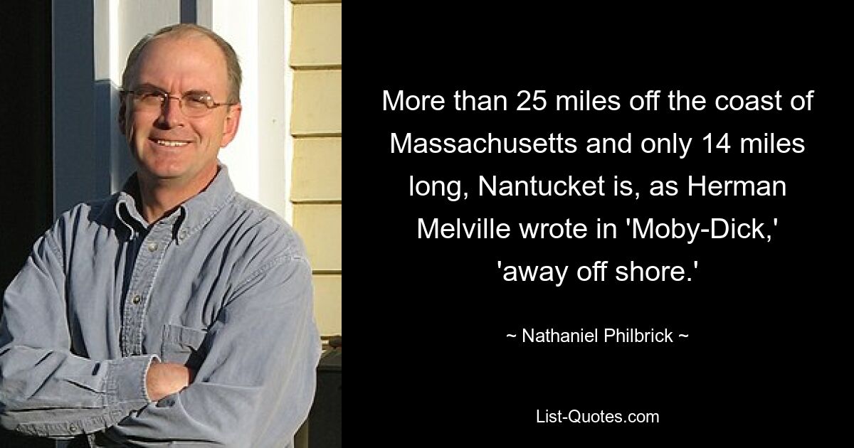 More than 25 miles off the coast of Massachusetts and only 14 miles long, Nantucket is, as Herman Melville wrote in 'Moby-Dick,' 'away off shore.' — © Nathaniel Philbrick