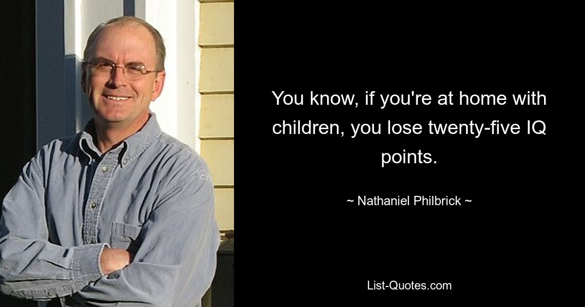 You know, if you're at home with children, you lose twenty-five IQ points. — © Nathaniel Philbrick