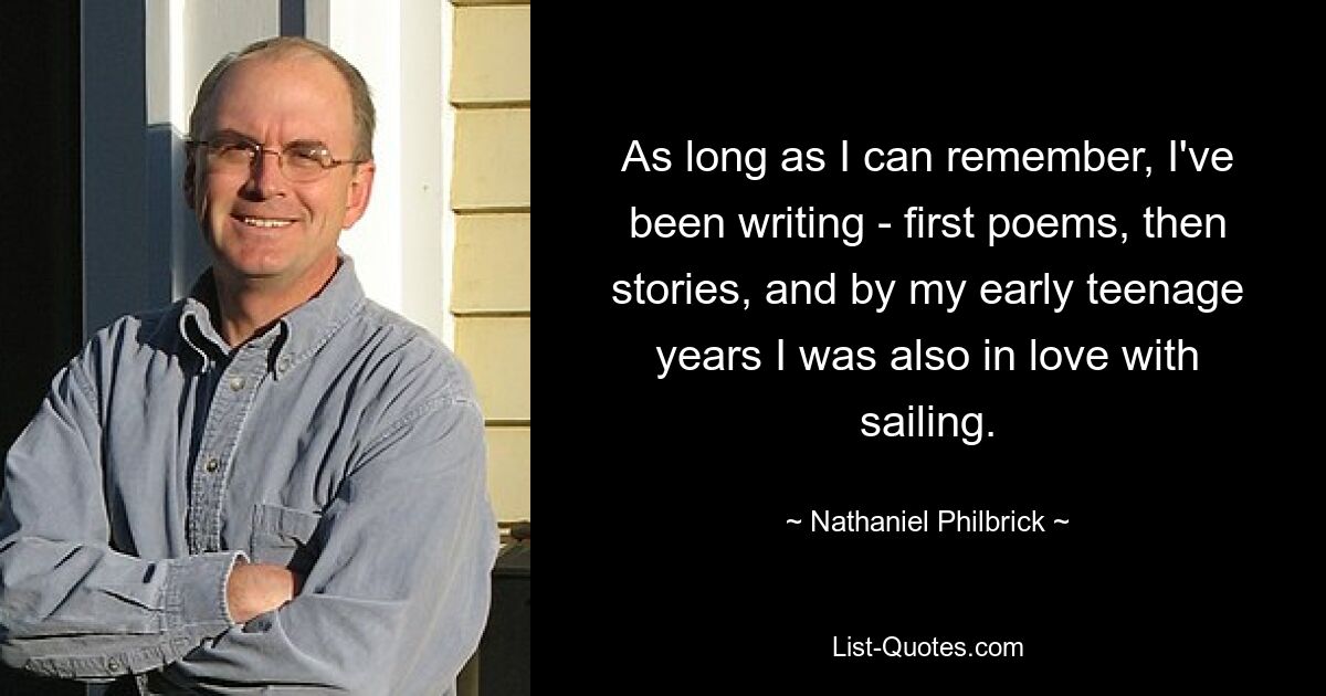 As long as I can remember, I've been writing - first poems, then stories, and by my early teenage years I was also in love with sailing. — © Nathaniel Philbrick