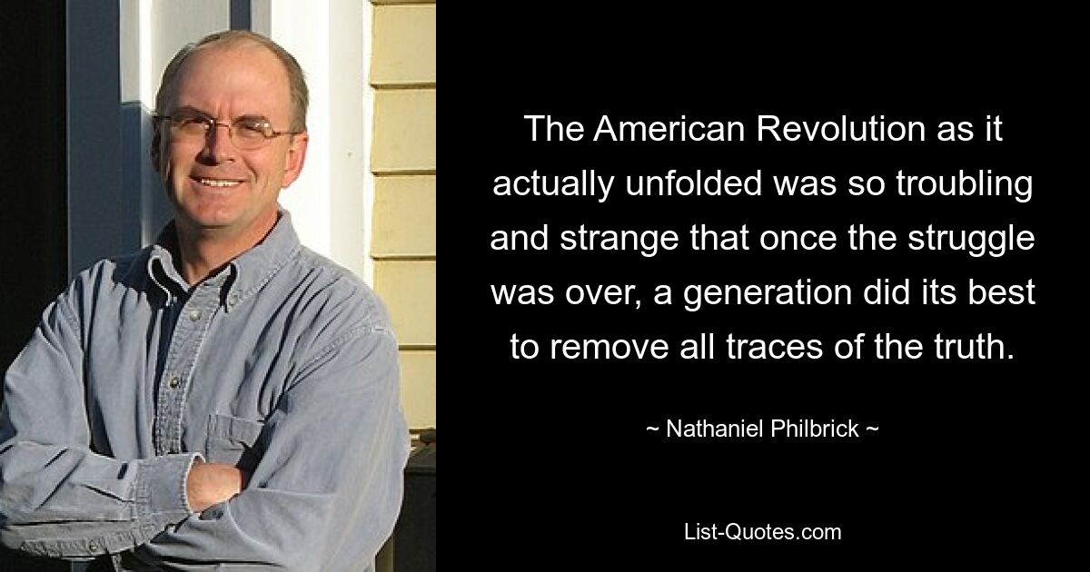 The American Revolution as it actually unfolded was so troubling and strange that once the struggle was over, a generation did its best to remove all traces of the truth. — © Nathaniel Philbrick