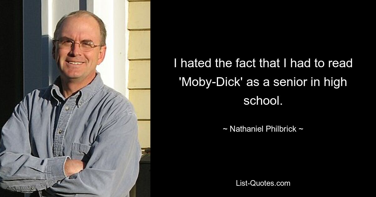 I hated the fact that I had to read 'Moby-Dick' as a senior in high school. — © Nathaniel Philbrick