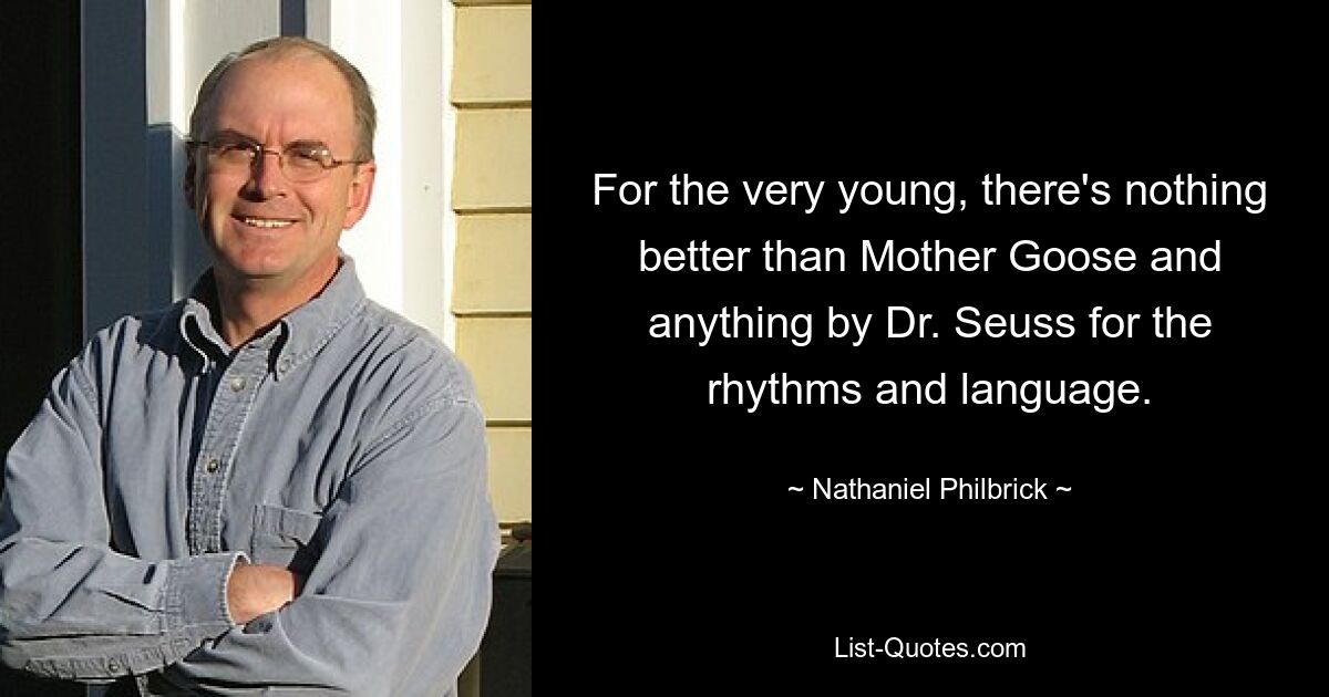 For the very young, there's nothing better than Mother Goose and anything by Dr. Seuss for the rhythms and language. — © Nathaniel Philbrick