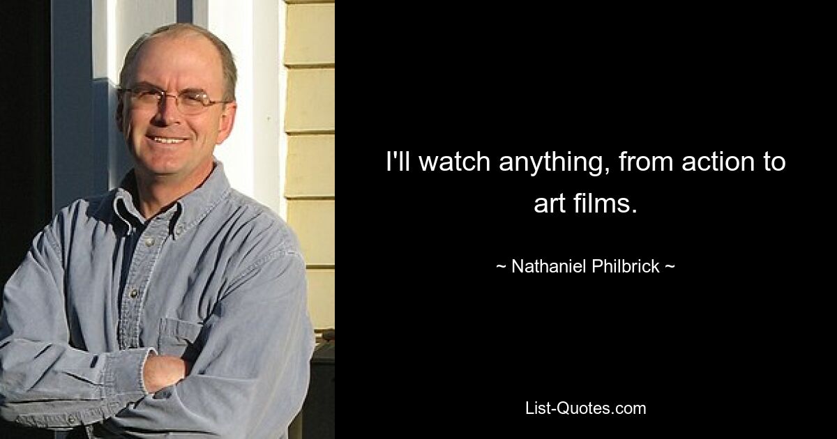 I'll watch anything, from action to art films. — © Nathaniel Philbrick