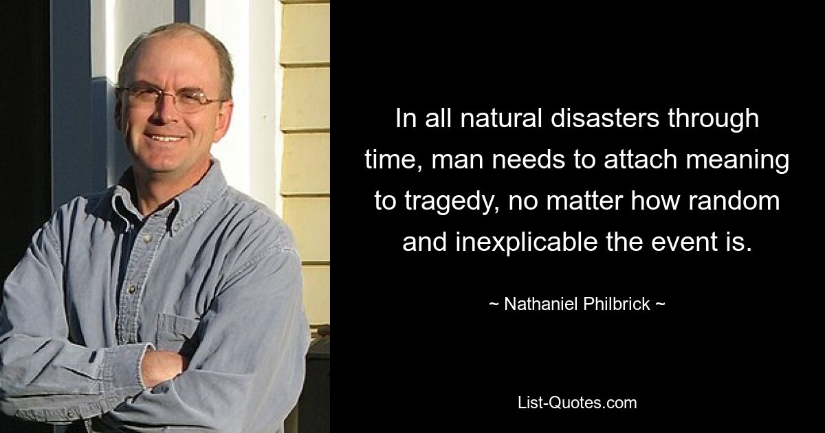 In all natural disasters through time, man needs to attach meaning to tragedy, no matter how random and inexplicable the event is. — © Nathaniel Philbrick