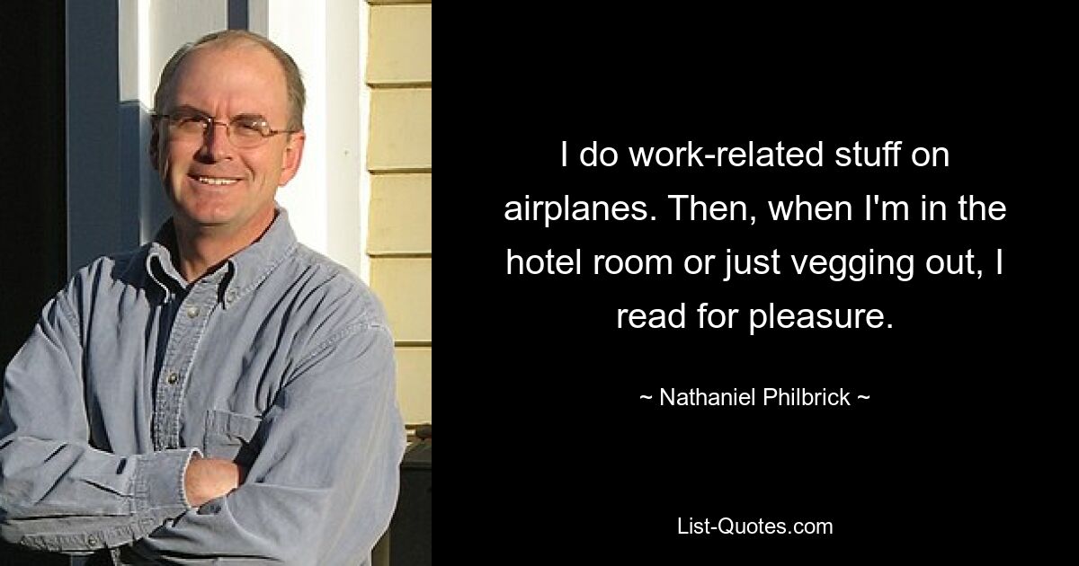 I do work-related stuff on airplanes. Then, when I'm in the hotel room or just vegging out, I read for pleasure. — © Nathaniel Philbrick