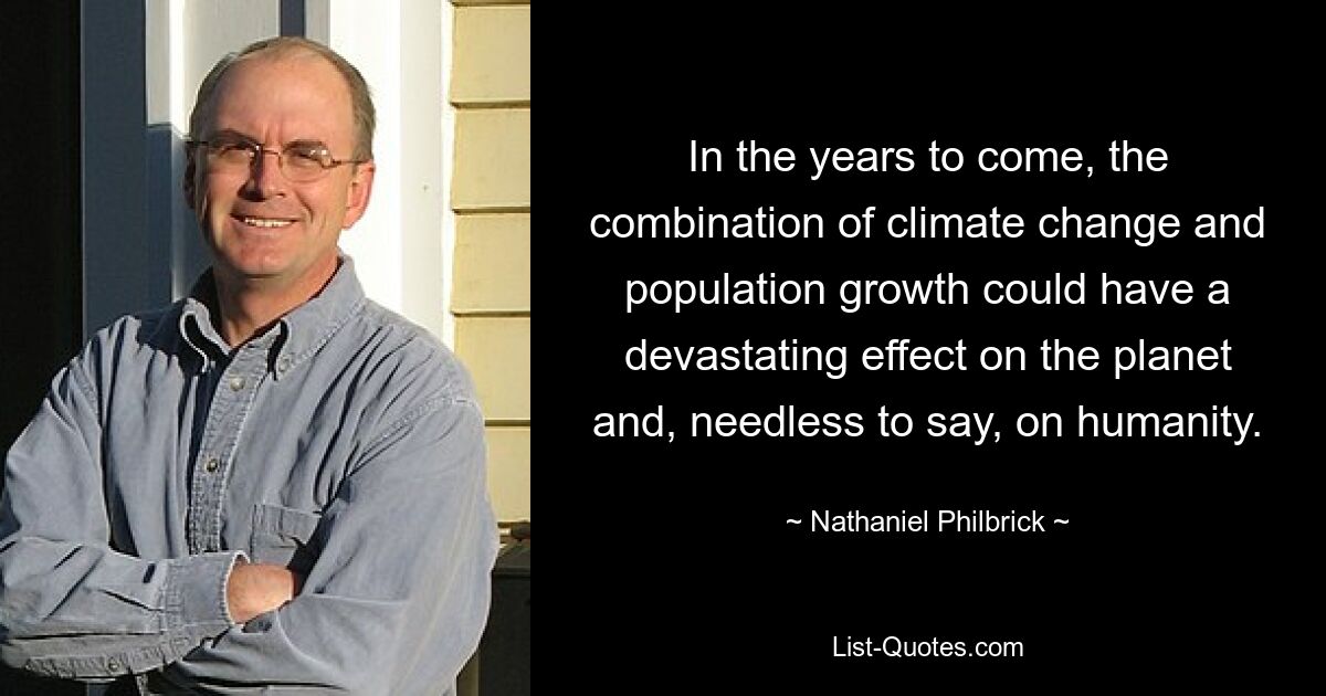 In the years to come, the combination of climate change and population growth could have a devastating effect on the planet and, needless to say, on humanity. — © Nathaniel Philbrick