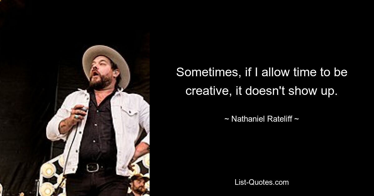 Sometimes, if I allow time to be creative, it doesn't show up. — © Nathaniel Rateliff