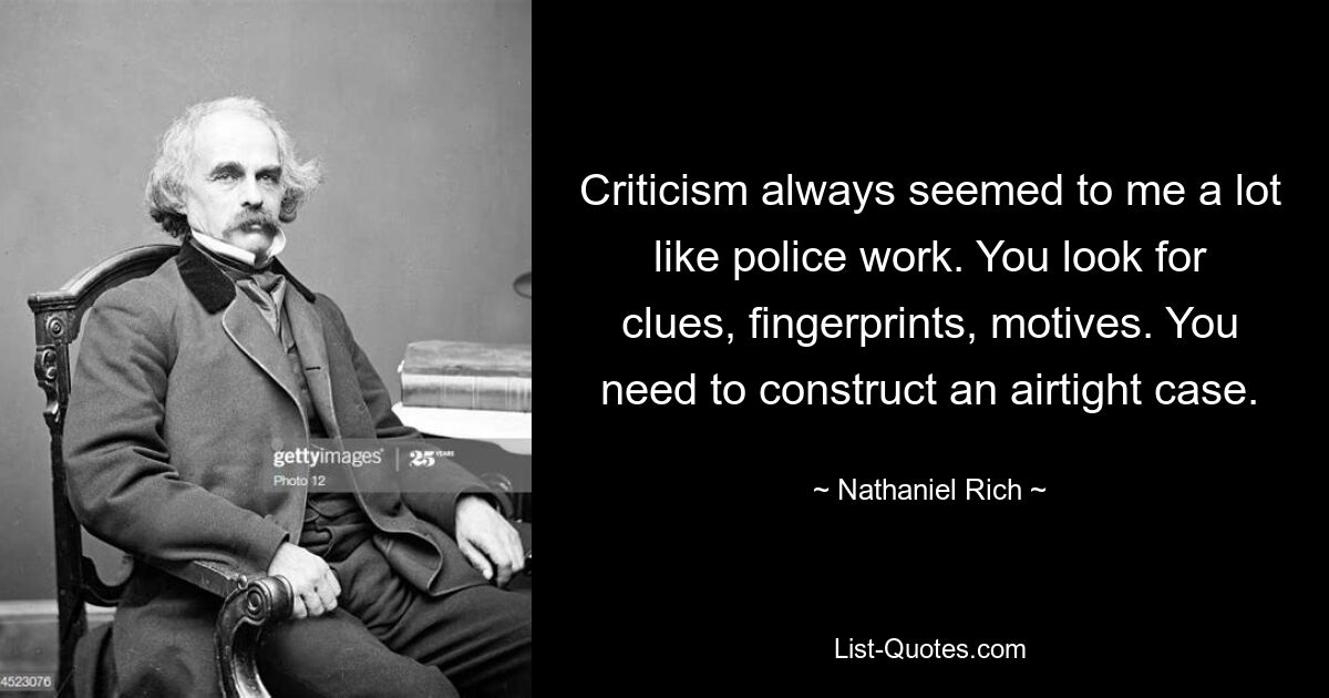 Criticism always seemed to me a lot like police work. You look for clues, fingerprints, motives. You need to construct an airtight case. — © Nathaniel Rich