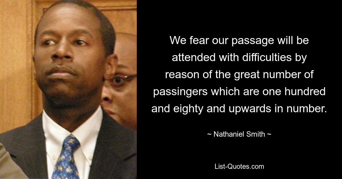 We fear our passage will be attended with difficulties by reason of the great number of passingers which are one hundred and eighty and upwards in number. — © Nathaniel Smith