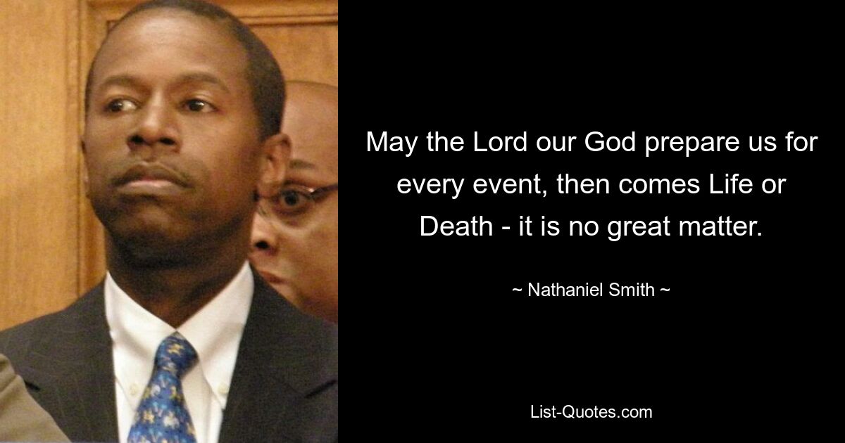 May the Lord our God prepare us for every event, then comes Life or Death - it is no great matter. — © Nathaniel Smith