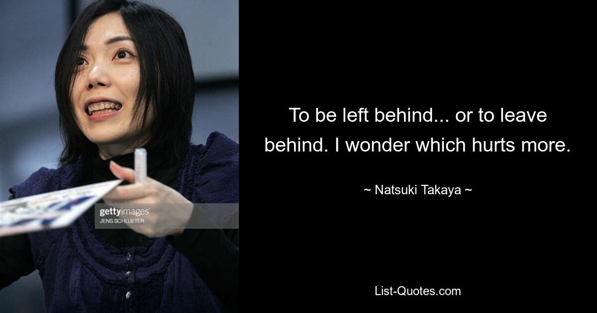 To be left behind... or to leave behind. I wonder which hurts more. — © Natsuki Takaya