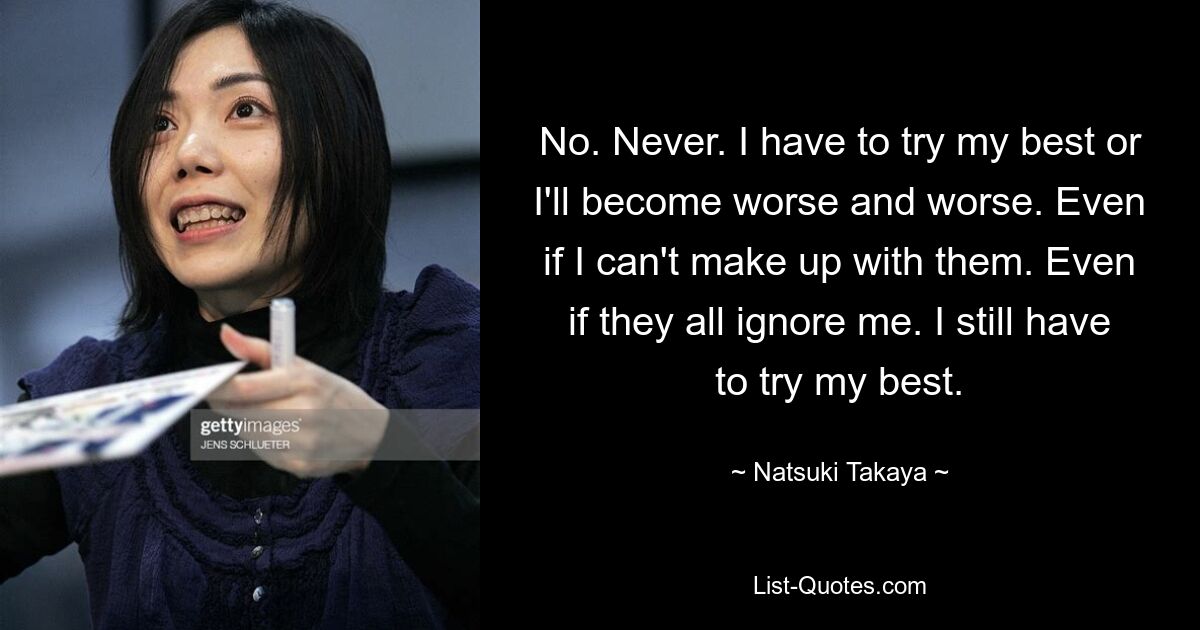 Nein. Niemals. Ich muss mein Bestes geben, sonst werde ich immer schlechter. Auch wenn ich mich nicht mit ihnen versöhnen kann. Auch wenn sie mich alle ignorieren. Ich muss immer noch mein Bestes geben. — © Natsuki Takaya