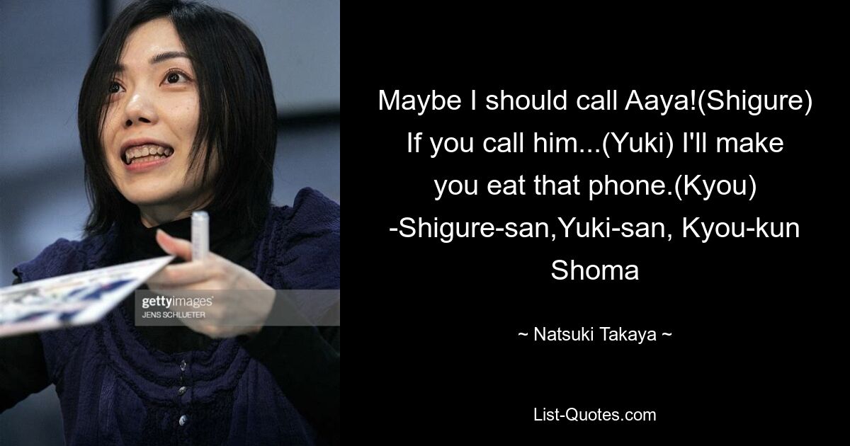 Maybe I should call Aaya!(Shigure) If you call him...(Yuki) I'll make you eat that phone.(Kyou) -Shigure-san,Yuki-san, Kyou-kun Shoma — © Natsuki Takaya